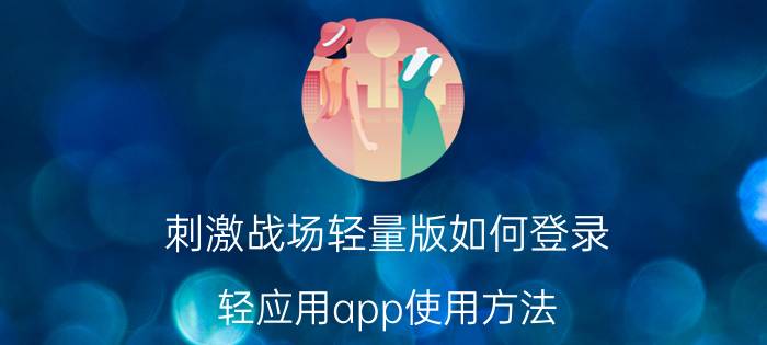 刺激战场轻量版如何登录 轻应用app使用方法？